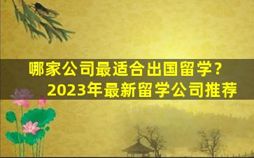 哪家公司最适合出国留学？ 2023年最新留学公司推荐